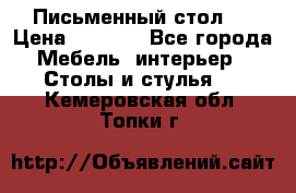 Письменный стол ! › Цена ­ 3 000 - Все города Мебель, интерьер » Столы и стулья   . Кемеровская обл.,Топки г.